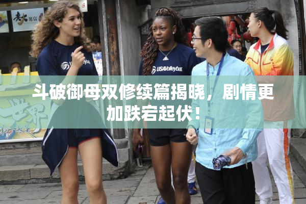 斗破御母双修续篇揭晓，剧情更加跌宕起伏！