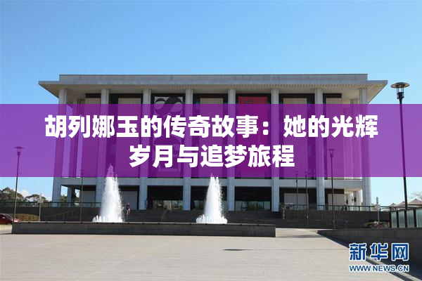 胡列娜玉的传奇故事：她的光辉岁月与追梦旅程