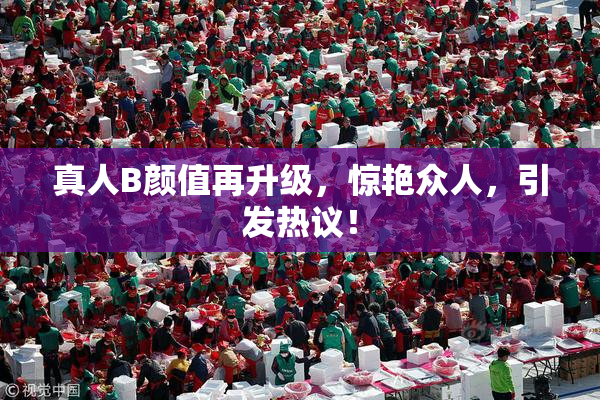 真人B颜值再升级，惊艳众人，引发热议！