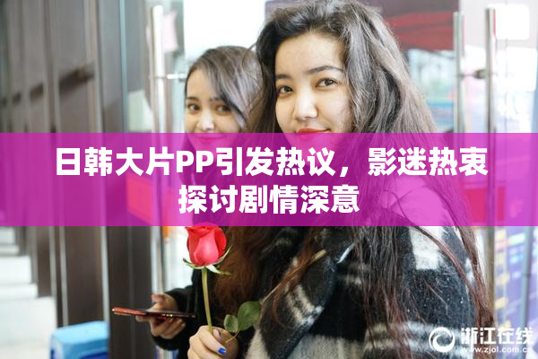 日韩大片PP引发热议，影迷热衷探讨剧情深意