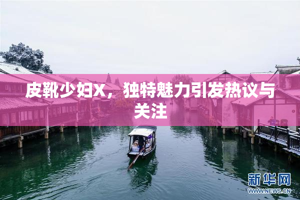 皮靴少妇X，独特魅力引发热议与关注