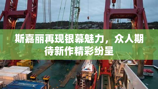 斯嘉丽再现银幕魅力，众人期待新作精彩纷呈