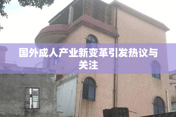 国外成人产业新变革引发热议与关注