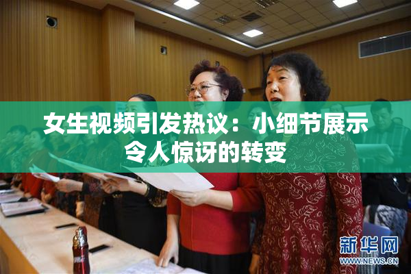 女生视频引发热议：小细节展示令人惊讶的转变
