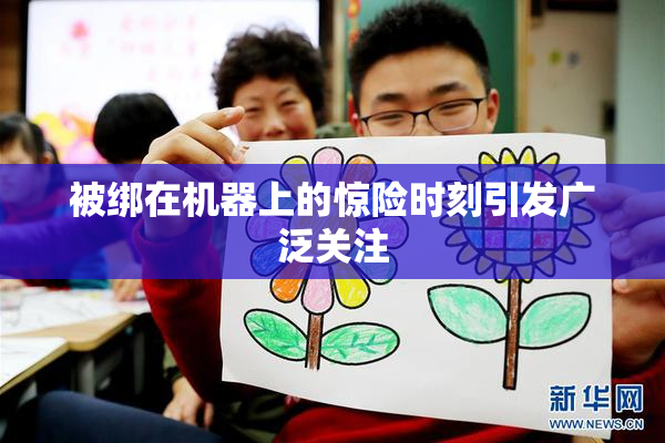 被绑在机器上的惊险时刻引发广泛关注