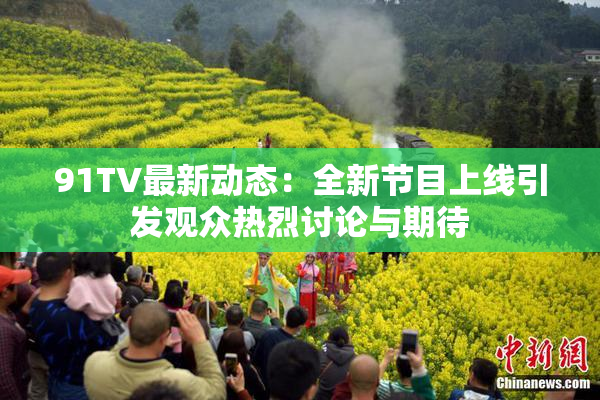91TV最新动态：全新节目上线引发观众热烈讨论与期待
