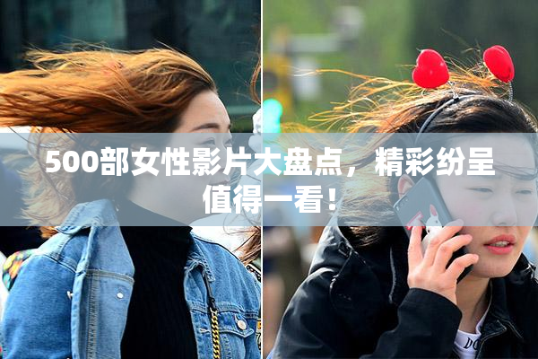500部女性影片大盘点，精彩纷呈值得一看！