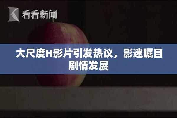 大尺度H影片引发热议，影迷瞩目剧情发展