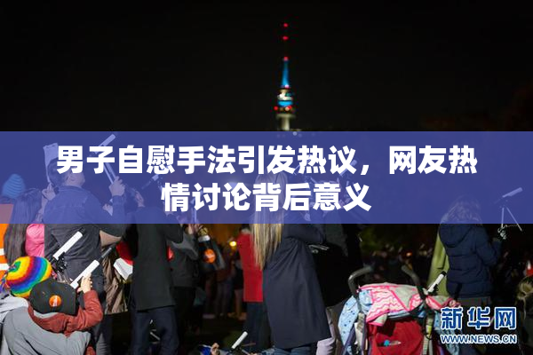 男子自慰手法引发热议，网友热情讨论背后意义