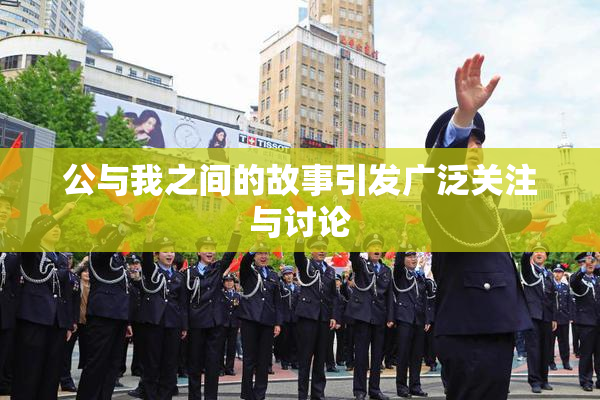 公与我之间的故事引发广泛关注与讨论