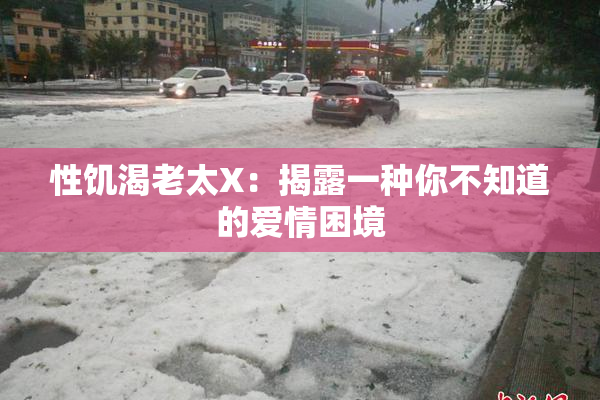 性饥渴老太X：揭露一种你不知道的爱情困境