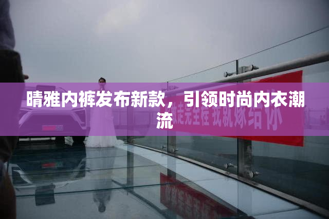 晴雅内裤发布新款，引领时尚内衣潮流
