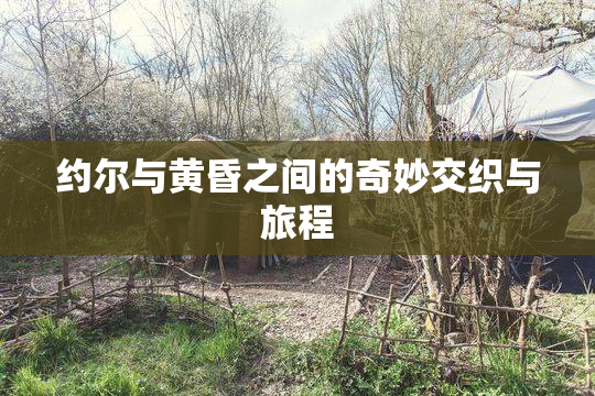约尔与黄昏之间的奇妙交织与旅程