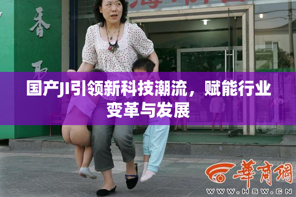国产JI引领新科技潮流，赋能行业变革与发展