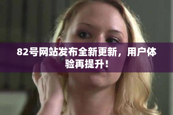 82号网站发布全新更新，用户体验再提升！