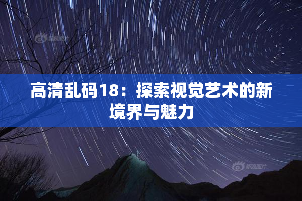 高清乱码18：探索视觉艺术的新境界与魅力