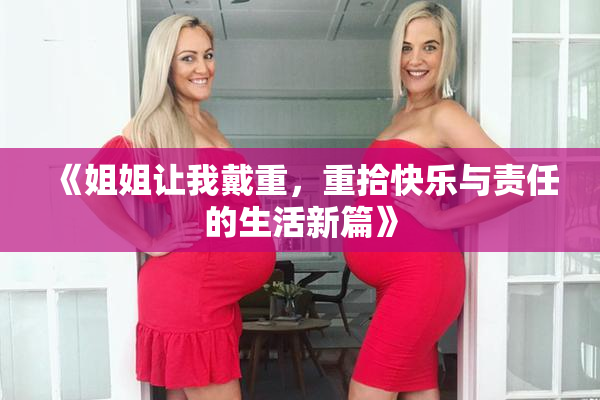 《姐姐让我戴重，重拾快乐与责任的生活新篇》