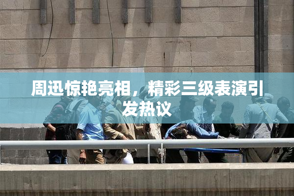 周迅惊艳亮相，精彩三级表演引发热议