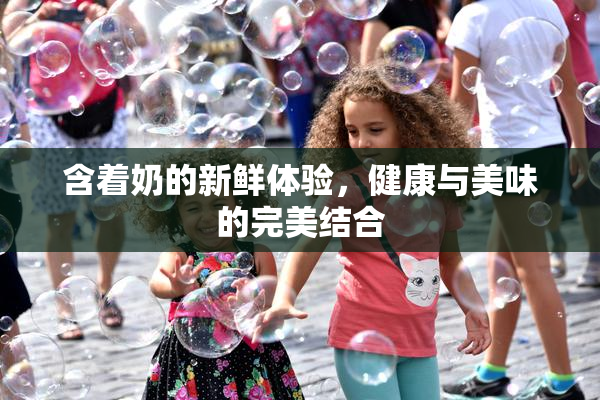 含着奶的新鲜体验，健康与美味的完美结合