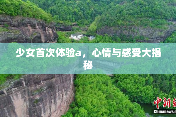 少女首次体验a，心情与感受大揭秘