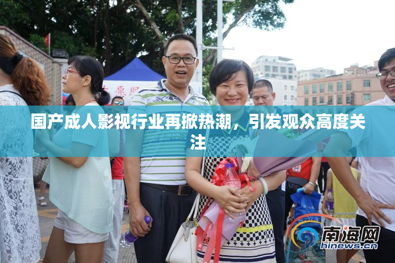 国产成人影视行业再掀热潮，引发观众高度关注
