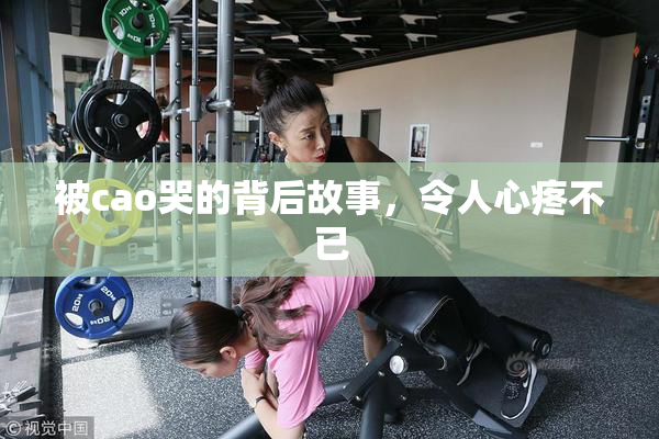 被cao哭的背后故事，令人心疼不已