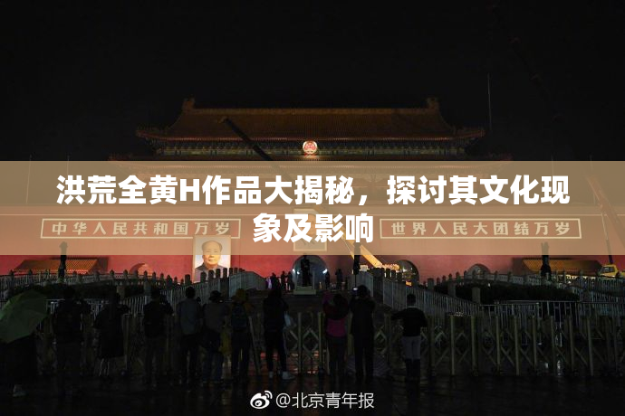 洪荒全黄H作品大揭秘，探讨其文化现象及影响