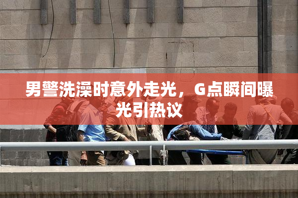 男警洗澡时意外走光，G点瞬间曝光引热议
