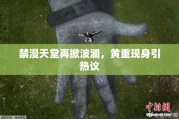 禁漫天堂再掀波澜，黄重现身引热议