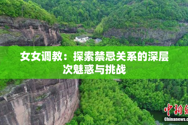 女女调教：探索禁忌关系的深层次魅惑与挑战