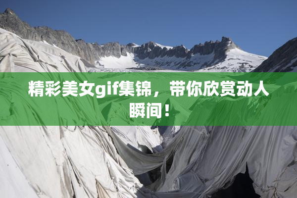 精彩美女gif集锦，带你欣赏动人瞬间！