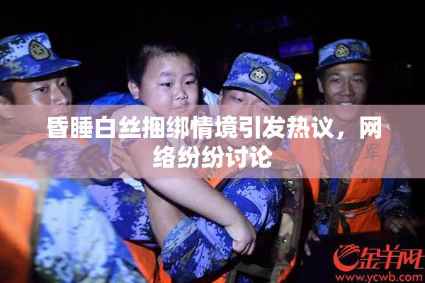 昏睡白丝捆绑情境引发热议，网络纷纷讨论