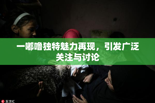 一嘟噜独特魅力再现，引发广泛关注与讨论