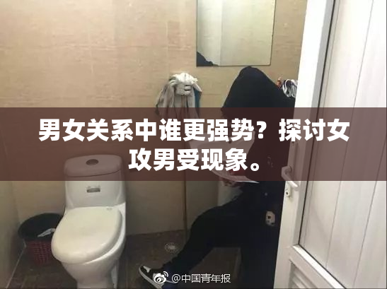 男女关系中谁更强势？探讨女攻男受现象。