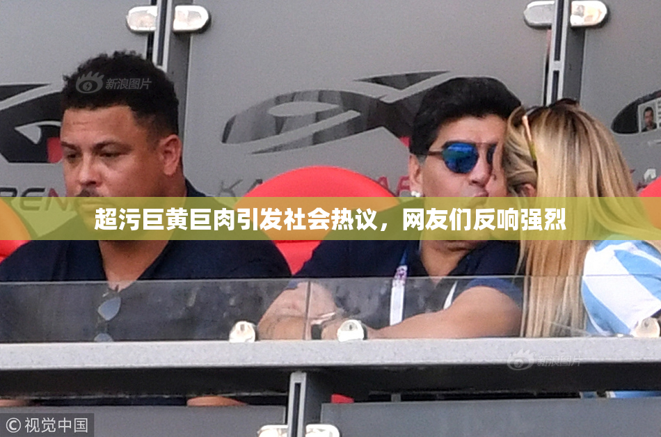 超污巨黄巨肉引发社会热议，网友们反响强烈