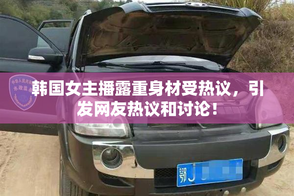 韩国女主播露重身材受热议，引发网友热议和讨论！