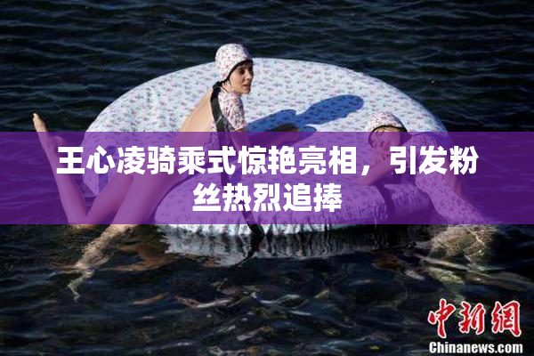 王心凌骑乘式惊艳亮相，引发粉丝热烈追捧