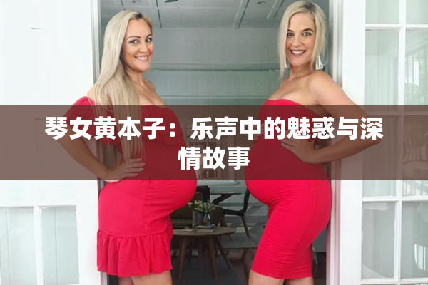 琴女黄本子：乐声中的魅惑与深情故事