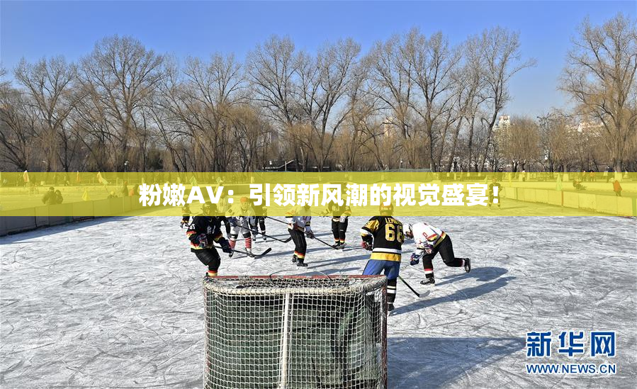 粉嫩AV：引领新风潮的视觉盛宴！
