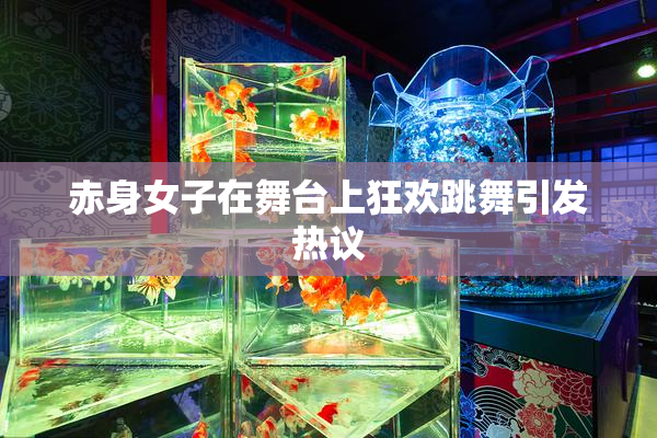 赤身女子在舞台上狂欢跳舞引发热议