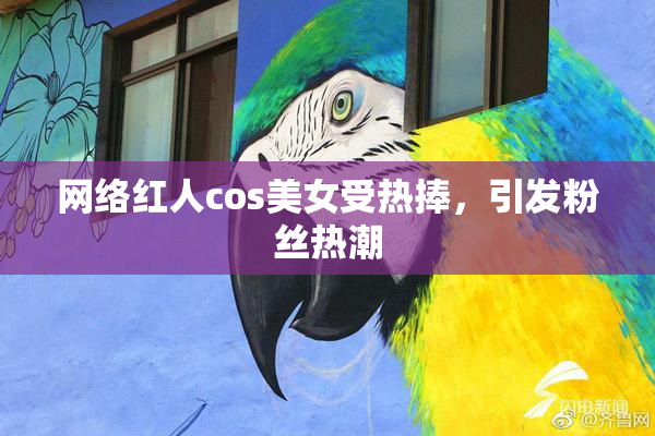 网络红人cos美女受热捧，引发粉丝热潮