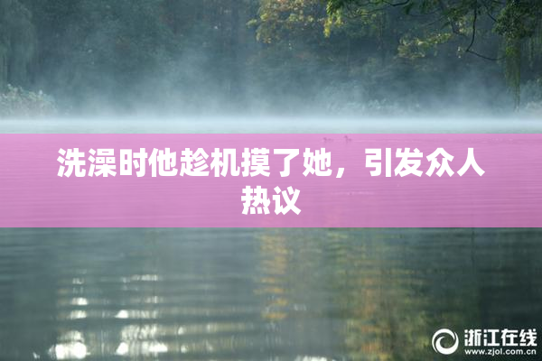 洗澡时他趁机摸了她，引发众人热议