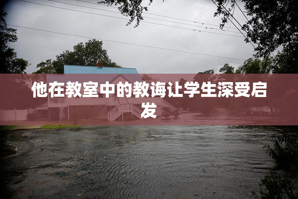 他在教室中的教诲让学生深受启发