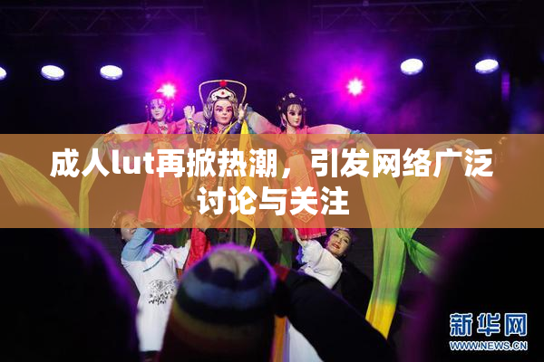 成人lut再掀热潮，引发网络广泛讨论与关注