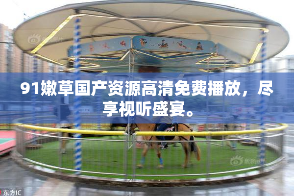 91嫩草国产资源高清免费播放，尽享视听盛宴。