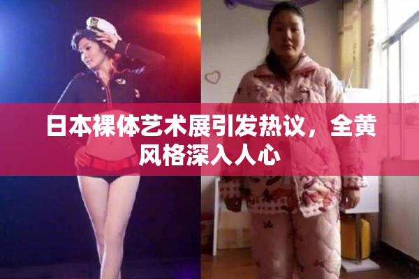 日本裸体艺术展引发热议，全黄风格深入人心