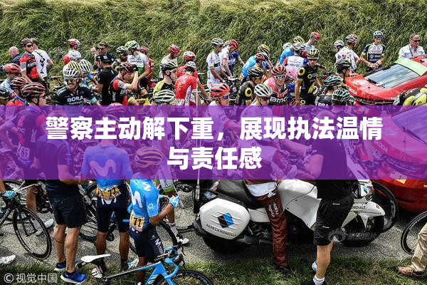 警察主动解下重，展现执法温情与责任感