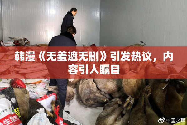 韩漫《无羞遮无删》引发热议，内容引人瞩目