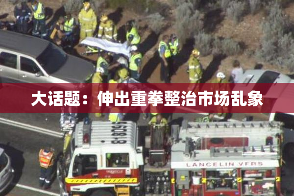 大话题：伸出重拳整治市场乱象