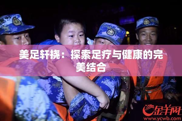 美足轩挠：探索足疗与健康的完美结合
